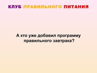 КЛУБ ПРАВИЛЬНОГО ПИТАНИЯ




  А кто уже добавил программу
      правильного завтрака?
 