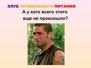 КЛУБ ПРАВИЛЬНОГО ПИТАНИЯ
     А у кого всего этого
     еще не произошло?
 