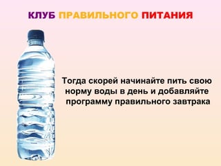 КЛУБ ПРАВИЛЬНОГО ПИТАНИЯ




    Тогда скорей начинайте пить свою
     норму воды в день и добавляйте
     программу правильного завтрака
 