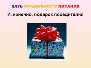 КЛУБ ПРАВИЛЬНОГО ПИТАНИЯ

И, конечно, подарок победителю!
 