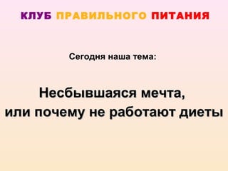 КЛУБ ПРАВИЛЬНОГО ПИТАНИЯ



        Сегодня наша тема:



     Несбывшаяся мечта,
или почему не работают диеты
 