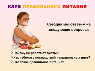 КЛУБ ПРАВИЛЬНОГО ПИТАНИЯ



                    Сегодня мы ответим на
                     следующие вопросы:




Почему не работают диеты?
Как избежать последствий неправильных диет?
Что такое правильное питание?
 