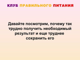 КЛУБ ПРАВИЛЬНОГО ПИТАНИЯ




Давайте посмотрим, почему так
трудно получить необходимый
   результат и еще труднее
        сохранить его
 