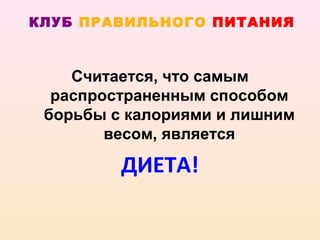 КЛУБ ПРАВИЛЬНОГО ПИТАНИЯ



    Считается, что самым
  распространенным способом
 борьбы с калориями и лишним
        весом, является

         ДИЕТА!
 