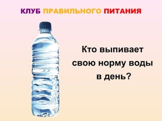 КЛУБ ПРАВИЛЬНОГО ПИТАНИЯ




            Кто выпивает
          свою норму воды
               в день?
 