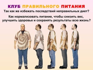 КЛУБ ПРАВИЛЬНОГО ПИТАНИЯ
Так как же избежать последствий неправильных диет?
    Как нормализовать питание, чтобы снизить вес,
улучшить здоровье и сохранять результаты всю жизнь?
 