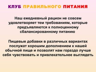 КЛУБ ПРАВИЛЬНОГО ПИТАНИЯ

     Наш ежедневный рацион не совсем
  удовлетворяет тем требованиям, которые
      предъявляются к полноценному
       сбалансированному питанию

   Пищевые добавки в различных вариантах
   послужат хорошим дополнением к нашей
 обычной пище и позволят нам гораздо лучше
себя чувствовать и привлекательнее выглядеть
 