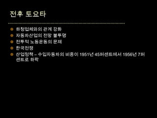    하청업체와의 관계 강화
   자동차산업의 전망 불투명
   전투적 노동운동의 문제
   한국전쟁
   산업정책 – 수입자동차의 비중이 1951년 45퍼센트에서 1956년 7퍼
    센트로 하락
 