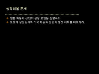  일본 자동차 산업의 성장 요인을 설명하라.
 토요타 생산빙식과 미국 자동차 산업의 생산 체제를 비교하라.
 