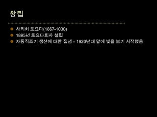  사키치 토요다(1867-1030)
 1895년 토요다회사 설립
 자동직조기 생산에 대한 집념 – 1920년대 말에 빛을 보기 시작했음
 