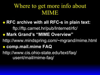 Where to get more info about MIME RFC archive with all RFC-s in plain text: ftp://ftp.carnet.hr/pub/Internet/rfc/ Mark Grand’s “MIME Overview” http://www.mindspring.com/~mgrand/mime.html comp.mail.mime FAQ http://www.cis.ohio-state.edu/text/faq/  usent/mail/mime-faq/ 