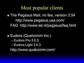 Most popular clients The Pegasus Mail, no fee, version 2.54 http://www.pegasus.usa.com/ FAQ  http://www.let.nl/pegasus/faq.html Eudora (Qualcomm Inc.) Eudora Pro 3.0.3 Eudora Light 3.0.3 http://www.qualcomm.com/ 