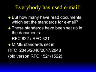 Everybody has used e-mail! But how many have read documents, which set the standards for e-mail? These standards have been set up in the documents: RFC 822 / RFC 821 MIME standards set in  RFC  2045/2046/2047/2048 (old verson RFC 1521/1522) 