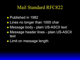 Mail Standard RFC822 Published in 1982 Lines no longer than 1000 char Message body - plain US-ASCII text Message header lines - plain US-ASCII text Limit on message length 