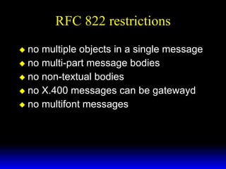 RFC 822 restrictions no multiple objects in a single message no multi-part message bodies no non-textual bodies no X.400 messages can be gatewayd  no multifont messages 
