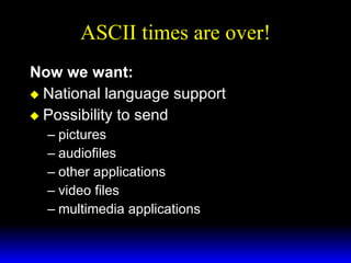 ASCII times are over! Now we want: National language support Possibility to send  pictures audiofiles other applications video files multimedia applications 