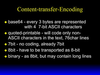 Content-transfer-Encoding base64 - every 3 bytes are represented  with 4  7-bit ASCII characters quoted-printable - will code only non-ASCII characters in the text, 76char lines 7bit - no coding, already 7bit 8bit - have to be transported as 8-bit binary - as 8bit, but may contain long lines 