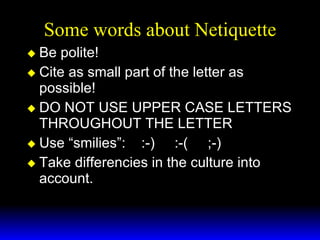 Some words about Netiquette Be polite! Cite as small part of the letter as possible! DO NOT USE UPPER CASE LETTERS THROUGHOUT THE LETTER Use “smilies”:  :-)  :-(  ;-) Take differencies in the culture into account. 