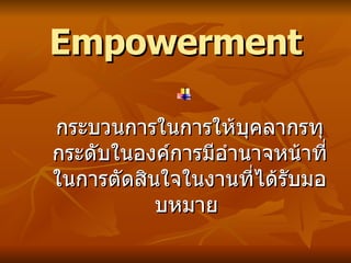 Empowerment กระบวนการในการให้บุคลากรทุกระดับในองค์การมีอำนาจหน้าที่ในการตัดสินใจในงานที่ได้รับมอบหมาย    