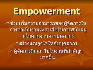 Empowerment ช่วยเพิ่มความสามารถของผู้จัดการในการดำเนินงานเพราะได้รับการสนับสนุนในด้านงานจากบุคลากร สร้างแรงจูงใจให้กับบุคลากร ผู้จัดการมีเวลาไปในงานที่สำคัญๆ มากขึ้น  
