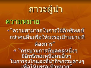 ภาวะผู้นำ ความ หมาย “ ความสามารถในการใช้อิทธิพลชักนำคน อื่น เพื่อให้บรรลุเป้าหมาย ที่ต้องการ ”  “ กระบวนการที่บุคคลหนึ่งๆ มีอิทธิพลเหนือคนอื่นๆ  ในการจูงใจและชี้นำกิจกรรมต่างๆ เพื่อให้บรรลุเป้าหมาย”   