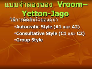 แบบจำลองของ  Vroom–Yetton-Jago   วิธีการตัดสินใจของผู้นำ Autocratic Style (A1  และ  A2) Consultative Style (C1  และ  C2) Group Style 