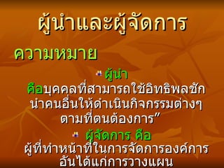 ผู้นำและผู้จัดการ ความ หมาย ผู้นำ คือ บุคคลที่ สามารถใช้อิทธิพลชักนำคน อื่นให้ดำเนินกิจกรรมต่างๆ ตามที่ตนต้องการ ”  ผู้จัดการ คือ  ผู้ที่ทำหน้าที่ในการจัดการองค์การอันได้แก่การวางแผน การจัดองค์การ การชักนำและการควบคุม   