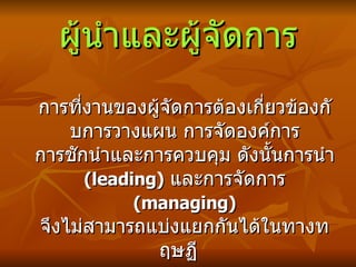 ผู้นำและผู้จัดการ การที่งานของผู้จัดการต้องเกี่ยวข้องกับการวางแผน การจัดองค์การ การชักนำและการควบคุม ดังนั้น การนำ  (leading)   และการจัดการ  (managing)   จึงไม่สามารถแบ่งแยกกันได้ในทางทฤษฏี  