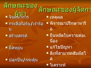 ลักษณะ ของผู้นำ จินตนาการ กระตือรือร้น / เร่าร้อน   สร้างสรรค์   ยืดหยุ่น   ปลุกปั่น / กระตุ้น   นวัตกรรม     เหตุผล พิจารณาปรึกษาหารือ   ยืนหยัดในความต่อเนื่อ ง แก้ไขปัญหา   สิ่งที่สามารถสัมผัสได้   วิเคราะห์   ลักษณะ ของผู้จัดการ 