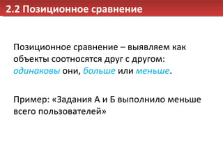 2.2 Позиционное сравнение Позиционное сравнение – выявляем как объекты соотносятся друг с другом:  одинаковы  они,  больше  или  меньше . Пример: «Задания А и Б выполнило меньше всего пользователей» 