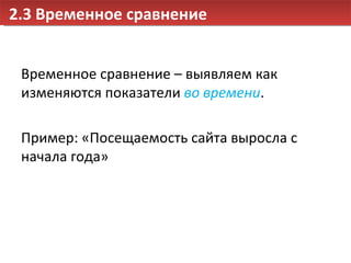 2.3 Временное сравнение Временное сравнение – выявляем как изменяются показатели  во времени . Пример: «Посещаемость сайта выросла с начала года» 