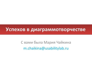 Успехов в диаграммотворчестве С вами была Мария Чайкина [email_address] 