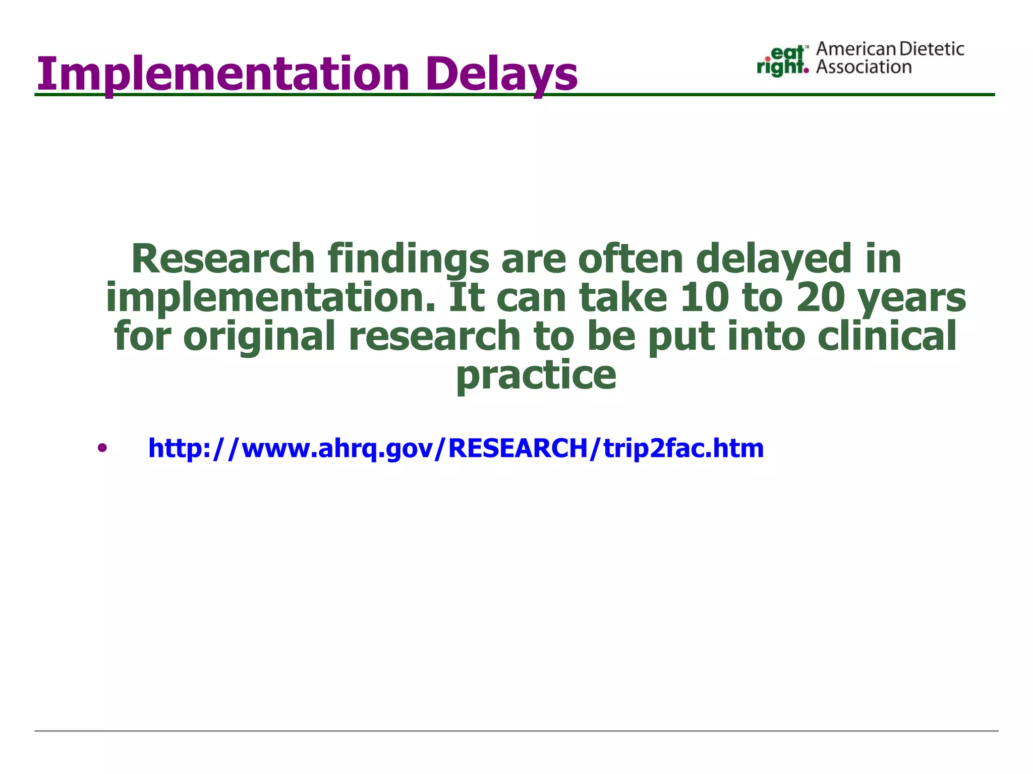 Implementation Delays Research findings are often delayed in implementation. It can take 10 to 20 years for original research to be put into clinical practice http://www. ahrq .gov/RESEARCH/trip2fac. htm   