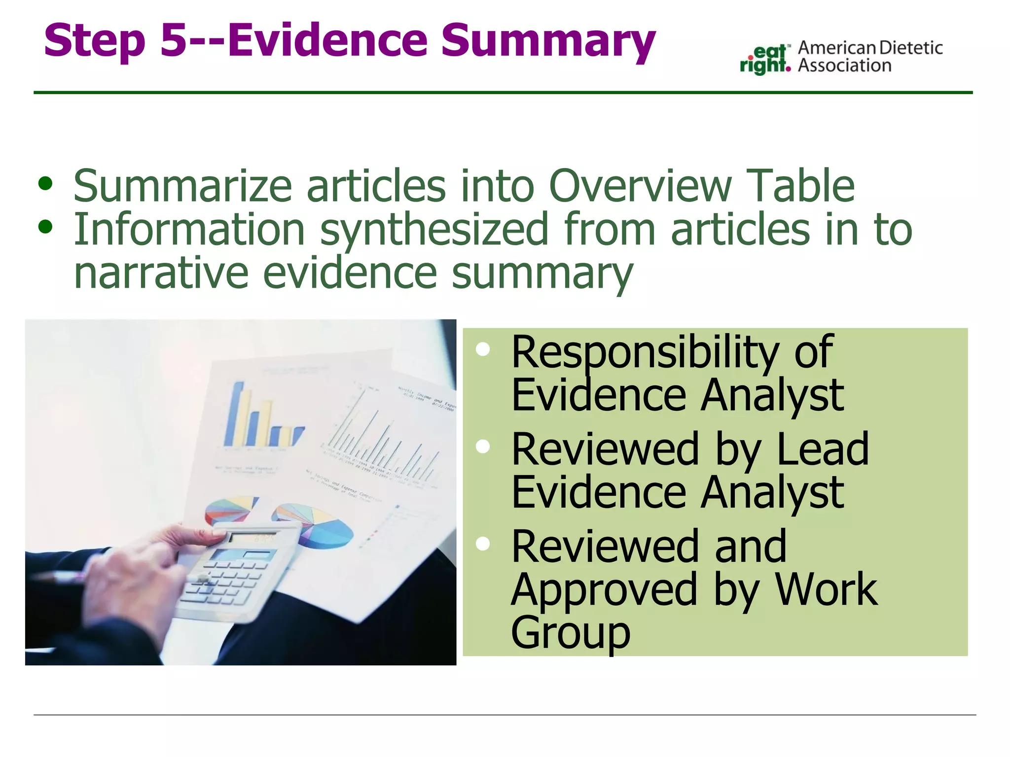 Step 5--Evidence Summary Summarize articles into Overview Table Information synthesized from articles in to narrative evidence summary Responsibility of Evidence Analyst Reviewed by Lead Evidence Analyst Reviewed and Approved by Work Group 