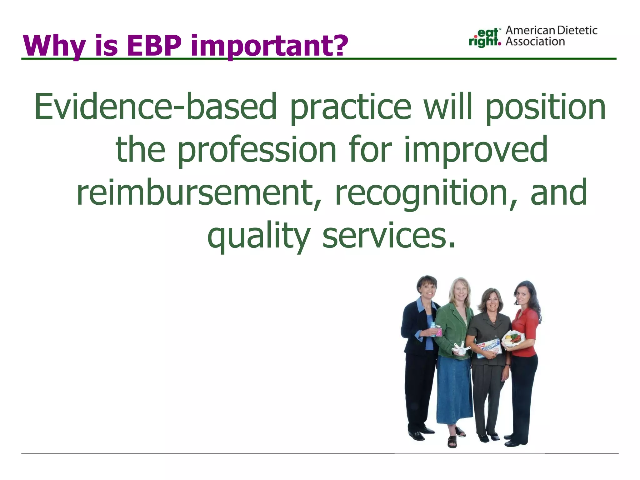 Why is EBP important? Evidence-based practice will position the profession for improved reimbursement, recognition, and quality services. 