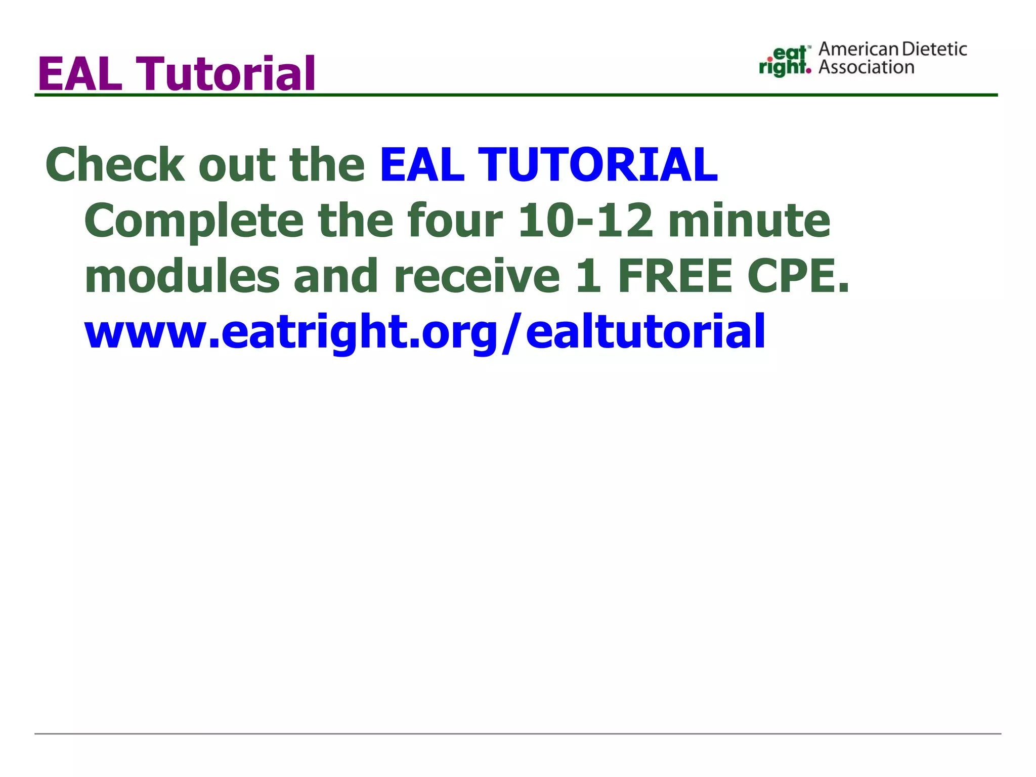 EAL Tutorial   Check out the  EAL TUTORIAL   Complete the four 10-12 minute modules and receive 1 FREE CPE. www. eatright . org/ealtutorial 