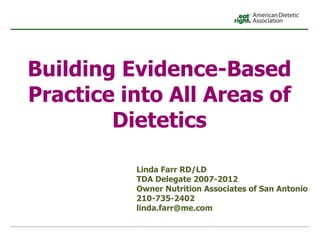 Building Evidence-Based Practice into All Areas of Dietetics Linda Farr RD/LD TDA Delegate 2007-2012  Owner Nutrition Associates of San Antonio 210-735-2402 [email_address] 