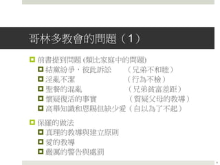 哥林多教會的問題（1）
 前書提到問題 (類比家庭中的問題)
 結黨紛爭，彼此訴訟 （兄弟不和睦）
 淫亂不潔 （行為不檢）
 聖餐的混亂 （兄弟貧富差距）
 懷疑復活的事實 （質疑父母的教導）
 高舉知識和恩賜但缺少愛（自以為了不起）
 保羅的做法
 真理的教導與建立原則
 愛的教導
 嚴厲的警告與處罰
4
 