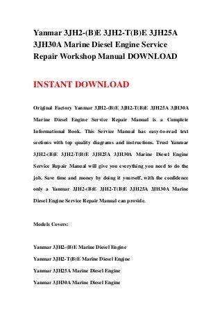 Yanmar 3JH2-(B)E 3JH2-T(B)E 3JH25A
3JH30A Marine Diesel Engine Service
Repair Workshop Manual DOWNLOAD


INSTANT DOWNLOAD

Original Factory Yanmar 3JH2-(B)E 3JH2-T(B)E 3JH25A 3JH30A

Marine Diesel Engine Service Repair Manual is a Complete

Informational Book. This Service Manual has easy-to-read text

sections with top quality diagrams and instructions. Trust Yanmar

3JH2-(B)E 3JH2-T(B)E 3JH25A 3JH30A Marine Diesel Engine

Service Repair Manual will give you everything you need to do the

job. Save time and money by doing it yourself, with the confidence

only a Yanmar 3JH2-(B)E 3JH2-T(B)E 3JH25A 3JH30A Marine

Diesel Engine Service Repair Manual can provide.



Models Covers:



Yanmar 3JH2-(B)E Marine Diesel Engine

Yanmar 3JH2-T(B)E Marine Diesel Engine

Yanmar 3JH25A Marine Diesel Engine

Yanmar 3JH30A Marine Diesel Engine
 