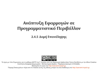 Ανάπτυξη Εφαρμογών σε
                     Προγραμματιστικό Περιβάλλον
                                        2.4.5 Δομή Επανάληψης




Το έργο με τίτλο Σημειώσεις για το μάθημα ΑΕΠΠ της Γ Λυκείου από τον δημιουργό Αρβανιτάκη Γιάννη διατίθεται με την άδεια Creative
                      Commons Αναφορά Δημιουργού - Μη Εμπορική Χρήση - Παρόμοια Διανομή 3.0 Ελλάδα .
                                          Βασισμένο σε έργο στο http://ioarvanit.mysch.gr.
         Παροχή δικαιωμάτων πέρα από τα πλαίσια αυτής της άδειας μπορεί να είναι διαθέσιμη στο http://ioarvanit.mysch.gr.
 