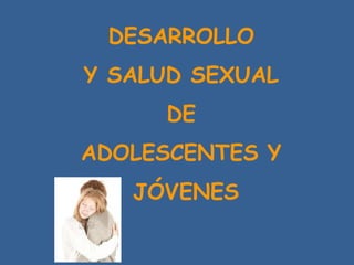 DESARROLLO
Y SALUD SEXUAL
     DE
ADOLESCENTES Y
   JÓVENES
 