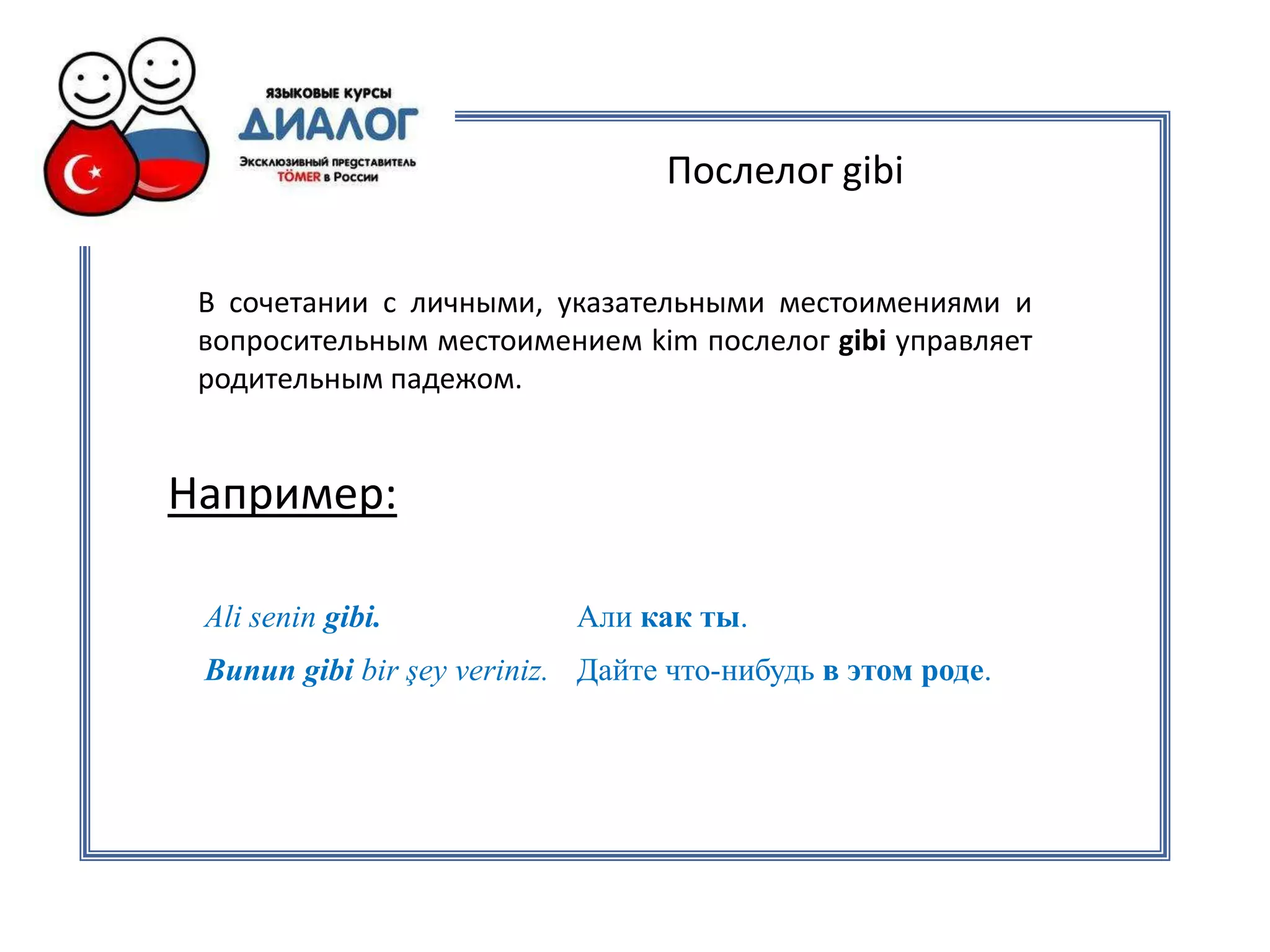 Послелог gibi


 В сочетании с личными, указательными местоимениями и
 вопросительным местоимением kim послелог gibi управляет
 родительным падежом.


Например:

 Ali senin gibi.           Али как ты.
 Bunun gibi bir şey veriniz. Дайте что-нибудь в этом роде.
 