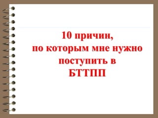 10 причин,
по которым мне нужно
поступить в
БТТПП
 