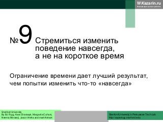 WKazarin.ru
Информация должна работать
№9Стремиться изменить
поведение навсегда,
а не на короткое время
Ограничение времени дает лучший результат,
чем попытки изменить что-то «навсегда»
Stanford University
By BJ Fogg, Kara Chanasyk, Margarita Cuihuis,
Neema Moraveji, Jason Hreha and mark Nelson
Stanford University’s Persuasive Tech Lab
http://captology.stanford.edu
 