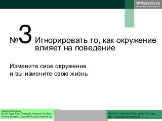 WKazarin.ru
Информация должна работать
№3Игнорировать то, как окружение
влияет на поведение
Измените свое окружение
и вы измените свою жизнь
Stanford University
By BJ Fogg, Kara Chanasyk, Margarita Cuihuis,
Neema Moraveji, Jason Hreha and mark Nelson
Stanford University’s Persuasive Tech Lab
http://captology.stanford.edu
 