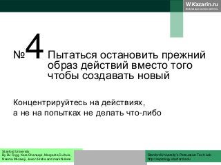 WKazarin.ru
Информация должна работать
№4Пытаться остановить прежний
образ действий вместо того
чтобы создавать новый
Концентрируйтесь на действиях,
а не на попытках не делать что-либо
Stanford University
By BJ Fogg, Kara Chanasyk, Margarita Cuihuis,
Neema Moraveji, Jason Hreha and mark Nelson
Stanford University’s Persuasive Tech Lab
http://captology.stanford.edu
 