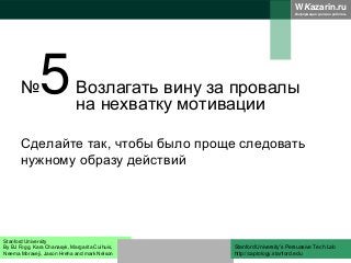 WKazarin.ru
Информация должна работать
№5Возлагать вину за провалы
на нехватку мотивации
Сделайте так, чтобы было проще следовать
нужному образу действий
Stanford University
By BJ Fogg, Kara Chanasyk, Margarita Cuihuis,
Neema Moraveji, Jason Hreha and mark Nelson
Stanford University’s Persuasive Tech Lab
http://captology.stanford.edu
 