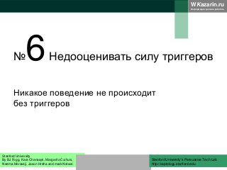 WKazarin.ru
Информация должна работать
№6Недооценивать силу триггеров
Никакое поведение не происходит
без триггеров
Stanford University
By BJ Fogg, Kara Chanasyk, Margarita Cuihuis,
Neema Moraveji, Jason Hreha and mark Nelson
Stanford University’s Persuasive Tech Lab
http://captology.stanford.edu
 