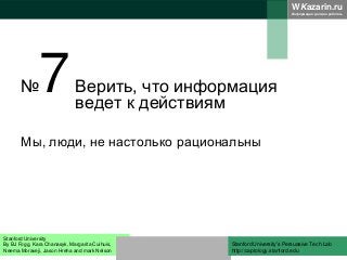 WKazarin.ru
Информация должна работать
№7Верить, что информация
ведет к действиям
Мы, люди, не настолько рациональны
Stanford University
By BJ Fogg, Kara Chanasyk, Margarita Cuihuis,
Neema Moraveji, Jason Hreha and mark Nelson
Stanford University’s Persuasive Tech Lab
http://captology.stanford.edu
 
