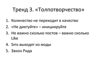 Тренд 3. «Толпотворчество»
1. Количество не переходит в качество
2. «Не диктуйте» – инициируйте
3. Не важно сколько постов – важно сколько
Like
4. Sms выходят из моды
5. Закон Рида
 